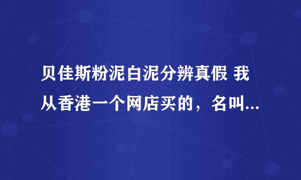 贝佳斯粉泥白泥分辨真假 我从香港一个网店买的，名叫“香港E代购”，不知道有没有人知道的。