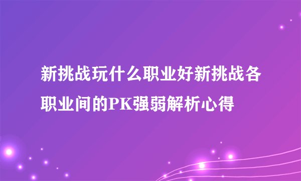 新挑战玩什么职业好新挑战各职业间的PK强弱解析心得