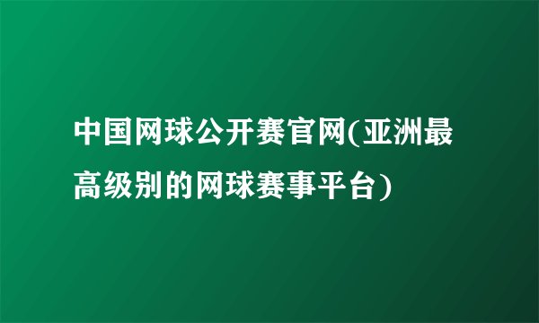 中国网球公开赛官网(亚洲最高级别的网球赛事平台)