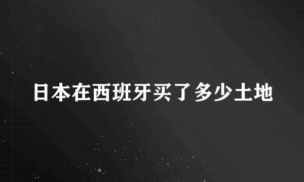 日本在西班牙买了多少土地