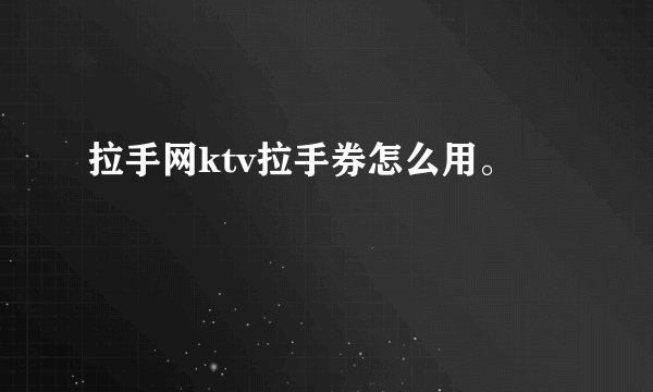 拉手网ktv拉手券怎么用。