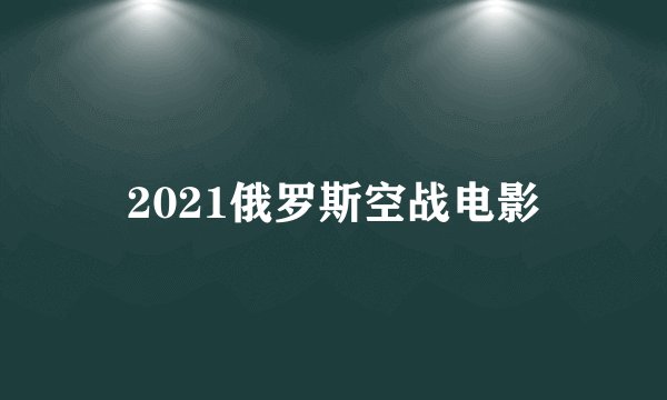 2021俄罗斯空战电影