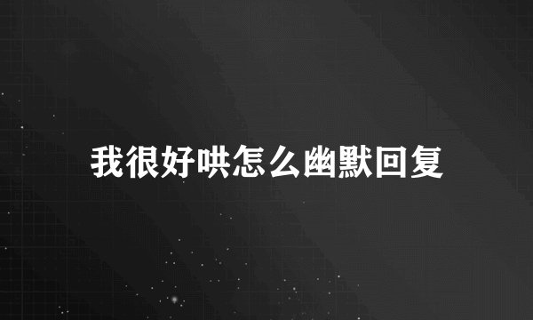 我很好哄怎么幽默回复