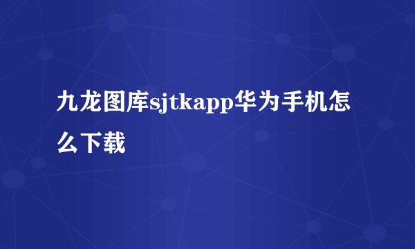 九龙图库sjtkapp华为手机怎么下载