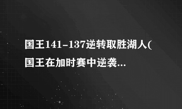 国王141-137逆转取胜湖人(国王在加时赛中逆袭，终结湖人三连胜)