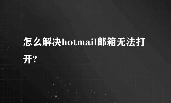 怎么解决hotmail邮箱无法打开?