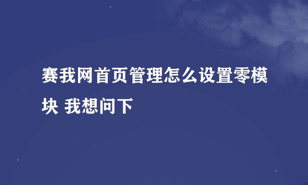 赛我网首页管理怎么设置零模块 我想问下