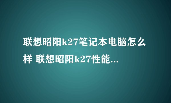 联想昭阳k27笔记本电脑怎么样 联想昭阳k27性能配置如何-搜狗输入法