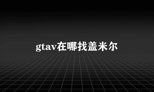 gtav在哪找盖米尔