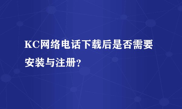 KC网络电话下载后是否需要安装与注册？