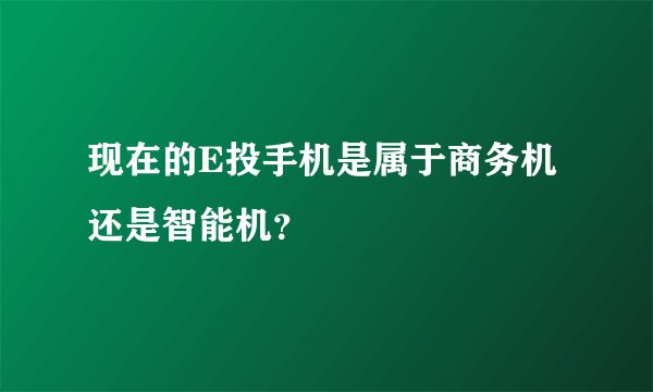 现在的E投手机是属于商务机还是智能机？