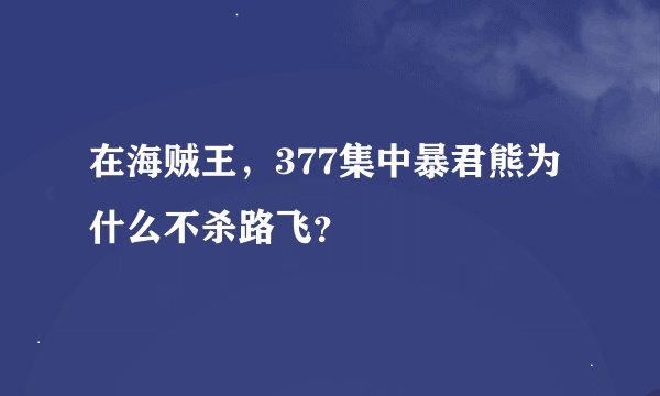 在海贼王，377集中暴君熊为什么不杀路飞？