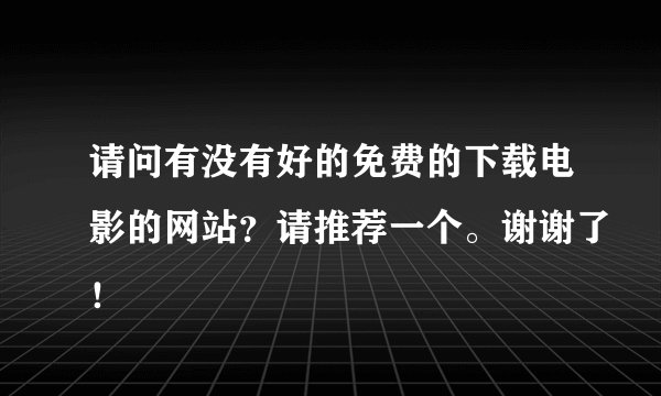 请问有没有好的免费的下载电影的网站？请推荐一个。谢谢了！