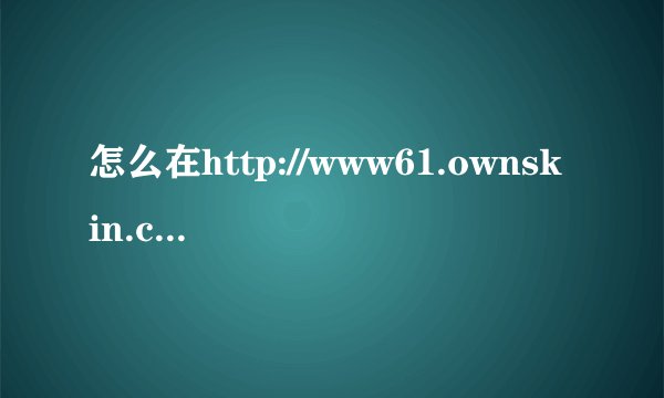 怎么在http://www61.ownskin.com/index免费下载手机主题