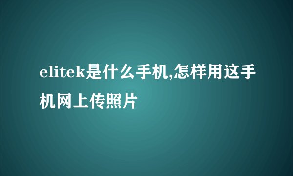 elitek是什么手机,怎样用这手机网上传照片