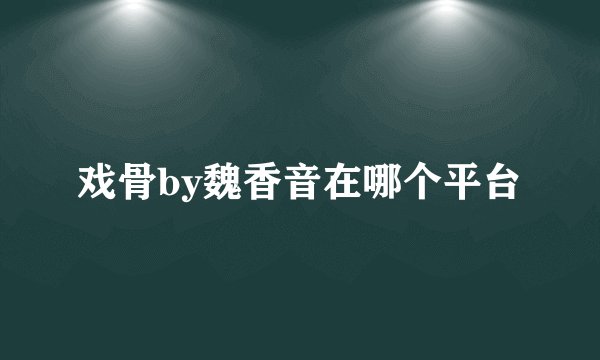 戏骨by魏香音在哪个平台