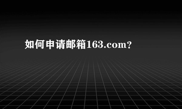 如何申请邮箱163.com?