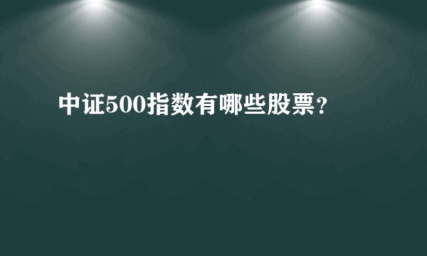 中证500指数有哪些股票？