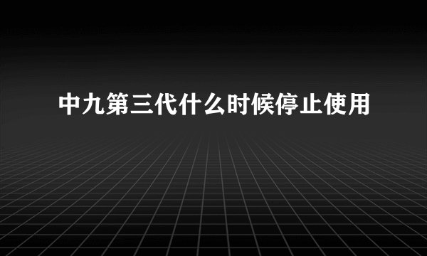 中九第三代什么时候停止使用