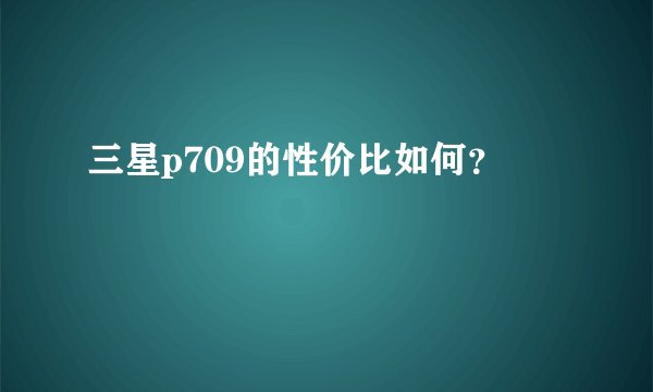 三星p709的性价比如何?