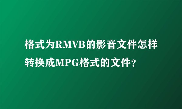 格式为RMVB的影音文件怎样转换成MPG格式的文件?