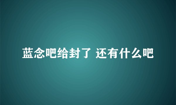 蓝念吧给封了 还有什么吧