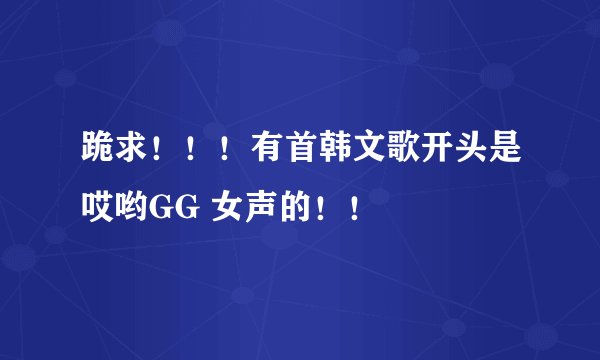 跪求！！！有首韩文歌开头是哎哟GG 女声的！！