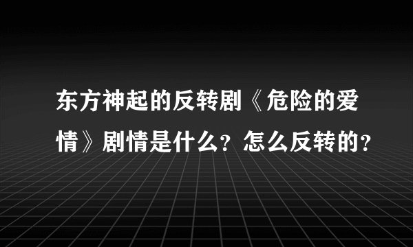 东方神起的反转剧《危险的爱情》剧情是什么?怎么反转的?