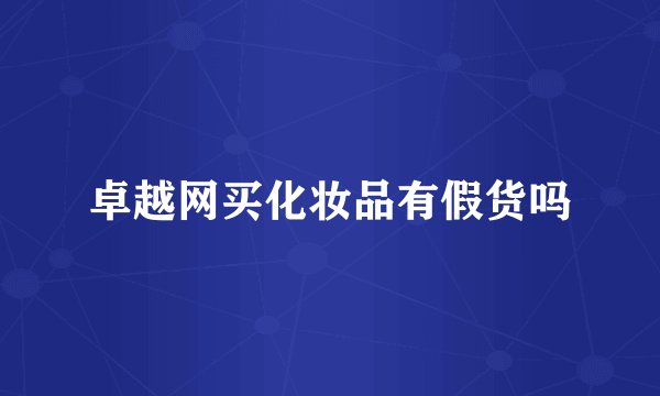 卓越网买化妆品有假货吗