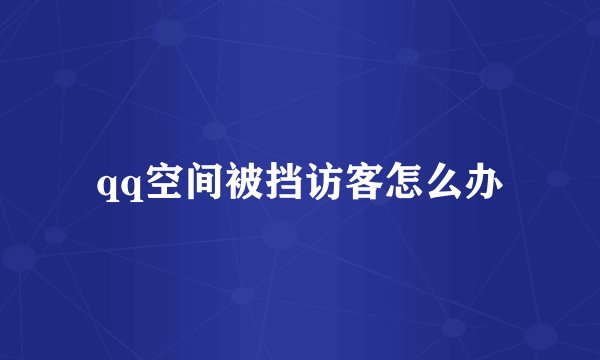 qq空间被挡访客怎么办