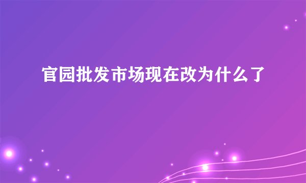 官园批发市场现在改为什么了