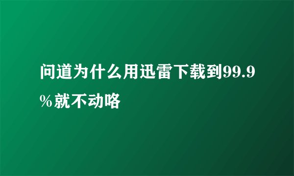 问道为什么用迅雷下载到99.9%就不动咯