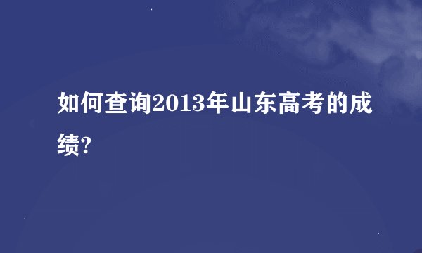 如何查询2013年山东高考的成绩?