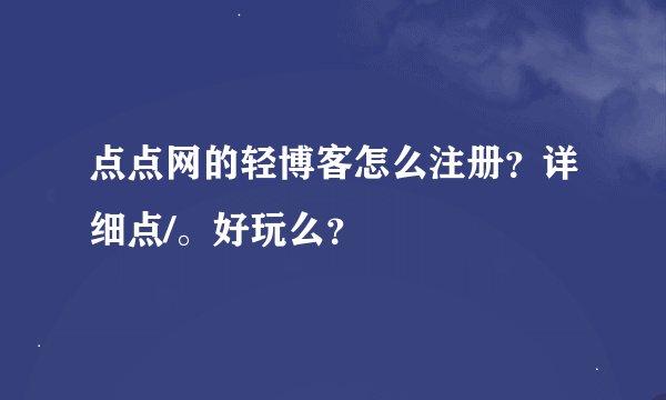 点点网的轻博客怎么注册？详细点/。好玩么？