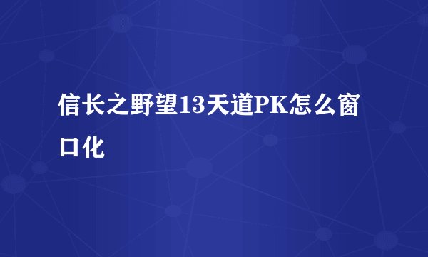 信长之野望13天道PK怎么窗口化
