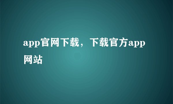 app官网下载，下载官方app网站