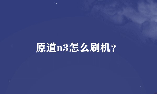 原道n3怎么刷机？