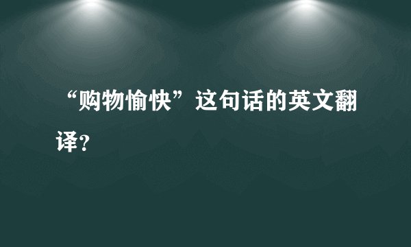 “购物愉快”这句话的英文翻译？