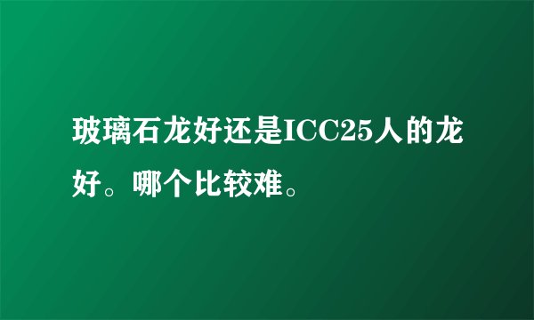 玻璃石龙好还是ICC25人的龙好。哪个比较难。