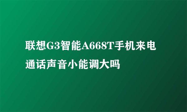 联想G3智能A668T手机来电通话声音小能调大吗