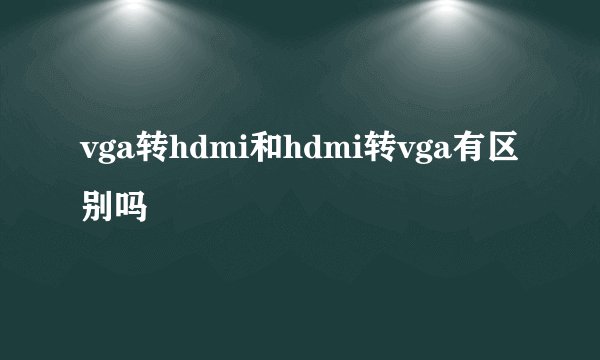 vga转hdmi和hdmi转vga有区别吗