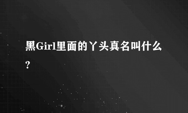 黑Girl里面的丫头真名叫什么?
