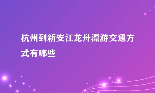 杭州到新安江龙舟漂游交通方式有哪些