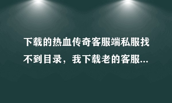 下载的热血传奇客服端私服找不到目录，我下载老的客服端私服很多地图都看不到，跟新也没用怎么办？