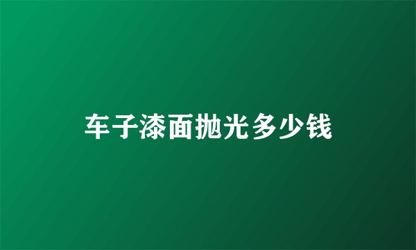 车子漆面抛光多少钱