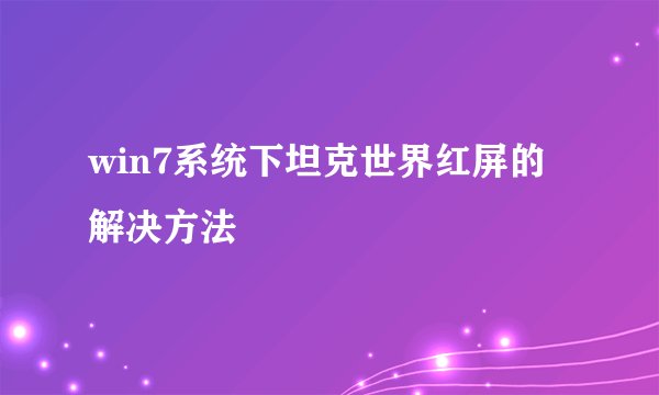 win7系统下坦克世界红屏的解决方法