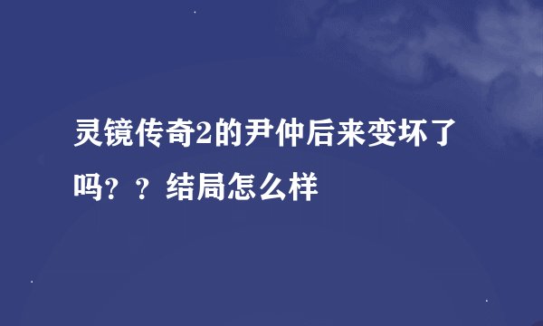 灵镜传奇2的尹仲后来变坏了吗？？结局怎么样