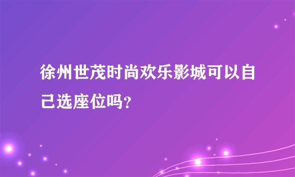 徐州世茂时尚欢乐影城可以自己选座位吗？