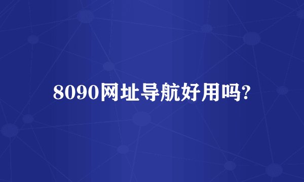 8090网址导航好用吗?