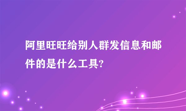 阿里旺旺给别人群发信息和邮件的是什么工具?